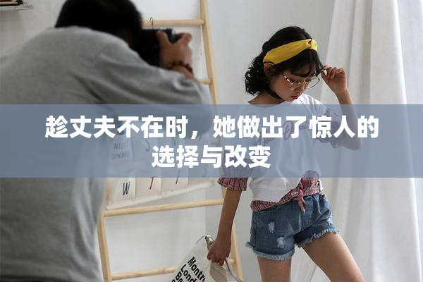 趁丈夫不在时，她做出了惊人的选择与改变