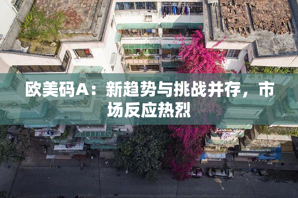 欧美码A：新趋势与挑战并存，市场反应热烈
