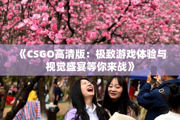 《CSGO高清版：极致游戏体验与视觉盛宴等你来战》