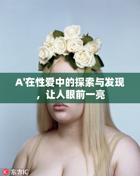 A'在性爱中的探索与发现，让人眼前一亮