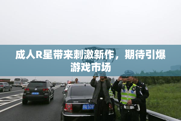 成人R星带来刺激新作，期待引爆游戏市场