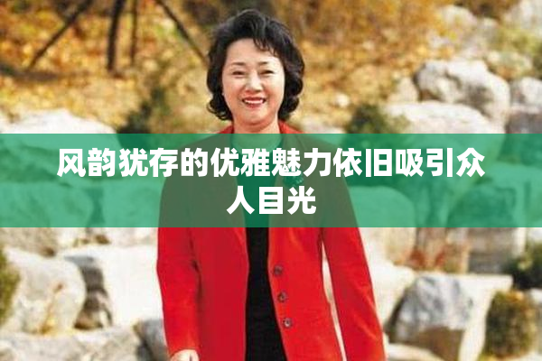 风韵犹存的优雅魅力依旧吸引众人目光