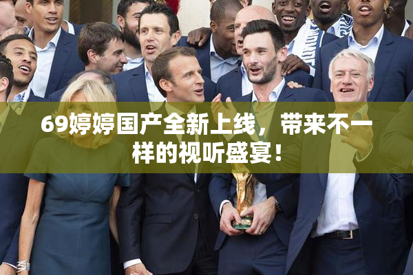 69婷婷国产全新上线，带来不一样的视听盛宴！
