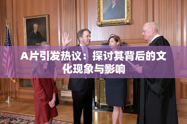A片引发热议：探讨其背后的文化现象与影响