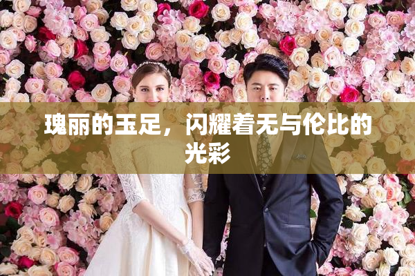 瑰丽的玉足，闪耀着无与伦比的光彩