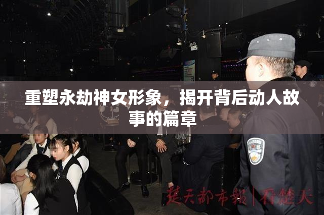 重塑永劫神女形象，揭开背后动人故事的篇章