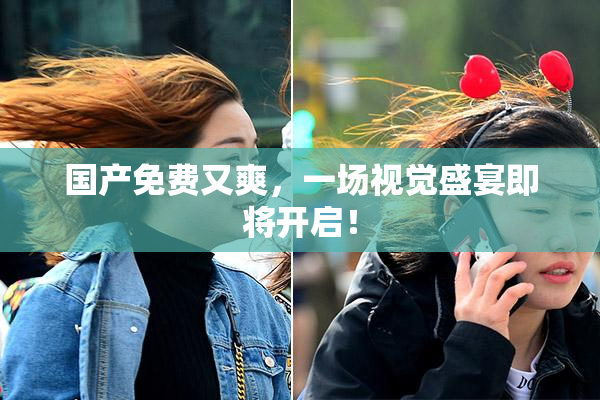 国产免费又爽，一场视觉盛宴即将开启！