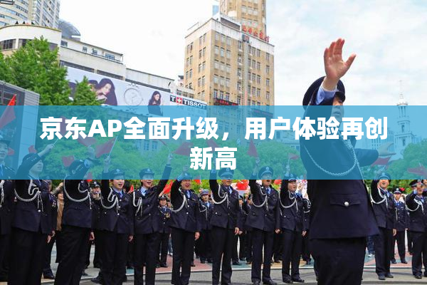 京东AP全面升级，用户体验再创新高