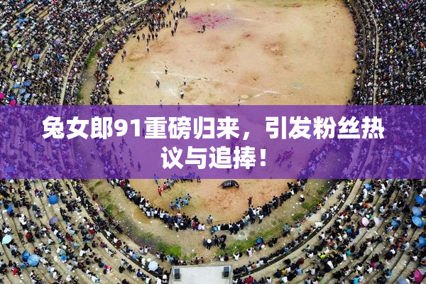 兔女郎91重磅归来，引发粉丝热议与追捧！