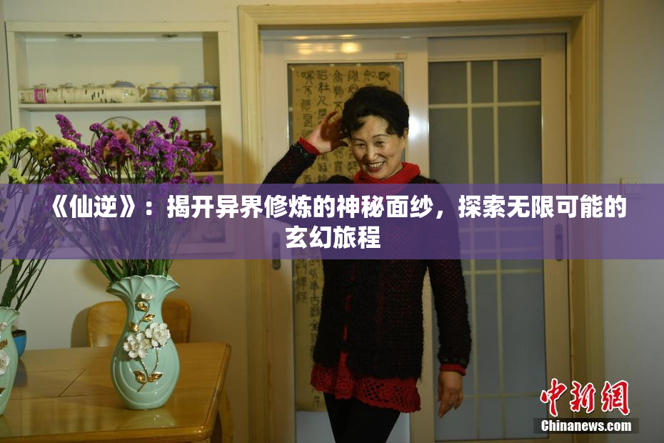 《仙逆》：揭开异界修炼的神秘面纱，探索无限可能的玄幻旅程