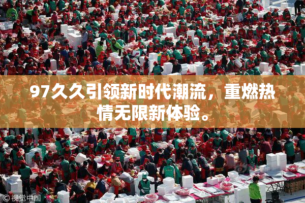 97久久引领新时代潮流，重燃热情无限新体验。
