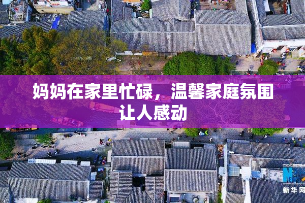 妈妈在家里忙碌，温馨家庭氛围让人感动