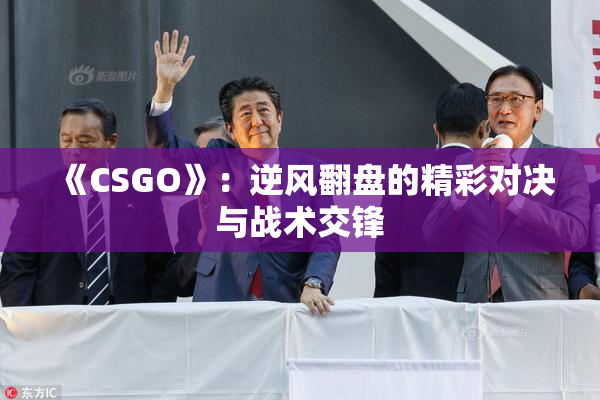《CSGO》：逆风翻盘的精彩对决与战术交锋