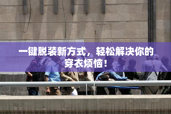 一键脱装新方式，轻松解决你的穿衣烦恼！