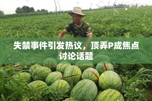 失禁事件引发热议，顶弄P成焦点讨论话题