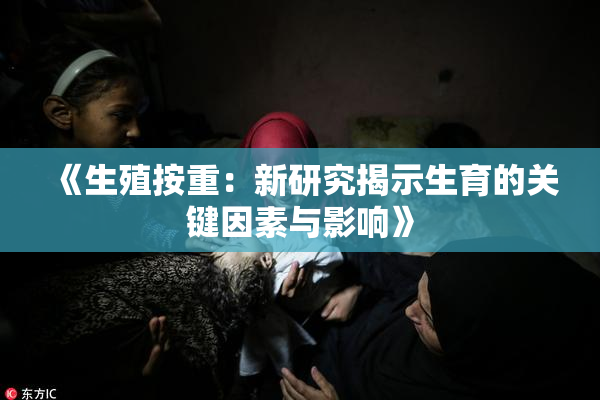 《生殖按重：新研究揭示生育的关键因素与影响》