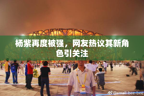 杨紫再度被强，网友热议其新角色引关注