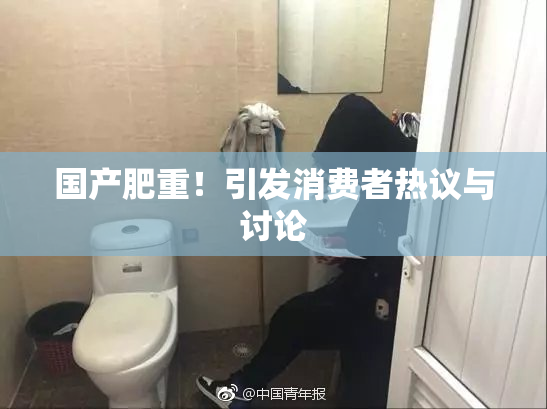 国产肥重！引发消费者热议与讨论