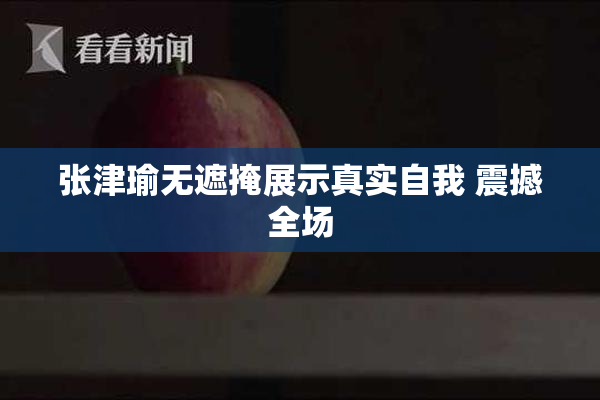 张津瑜无遮掩展示真实自我 震撼全场