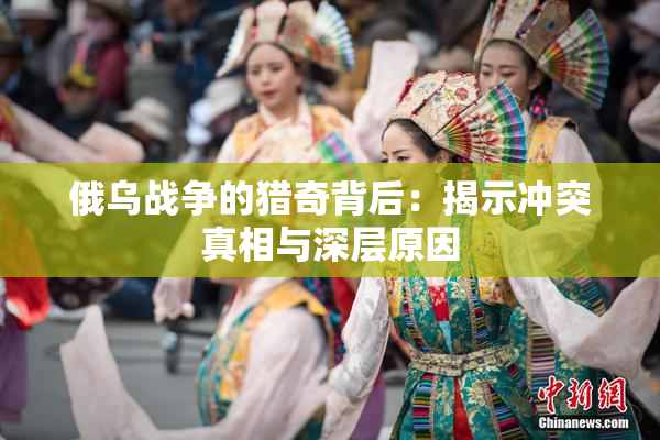 俄乌战争的猎奇背后：揭示冲突真相与深层原因