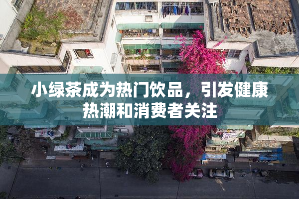 小绿茶成为热门饮品，引发健康热潮和消费者关注
