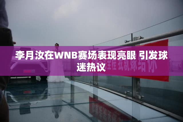 李月汝在WNB赛场表现亮眼 引发球迷热议