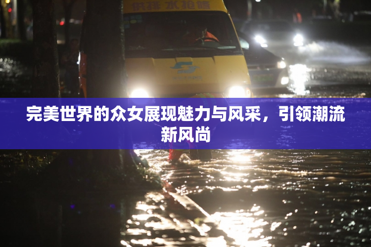 完美世界的众女展现魅力与风采，引领潮流新风尚