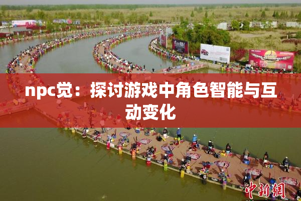 npc觉：探讨游戏中角色智能与互动变化