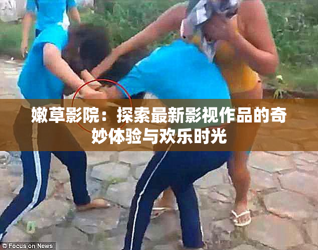 嫩草影院：探索最新影视作品的奇妙体验与欢乐时光
