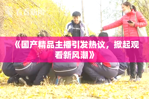 《国产精品主播引发热议，掀起观看新风潮》