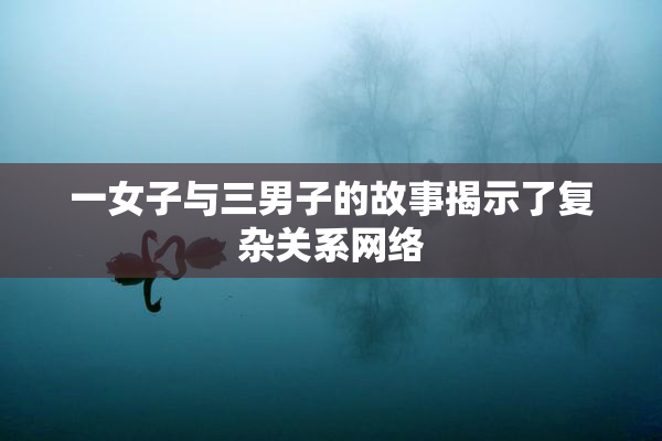 一女子与三男子的故事揭示了复杂关系网络