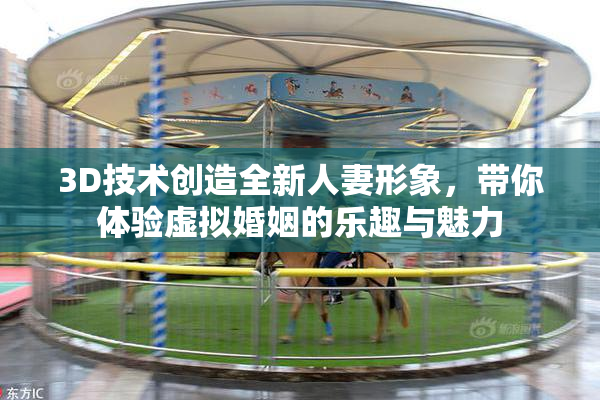 3D技术创造全新人妻形象，带你体验虚拟婚姻的乐趣与魅力