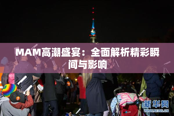 MAM高潮盛宴：全面解析精彩瞬间与影响