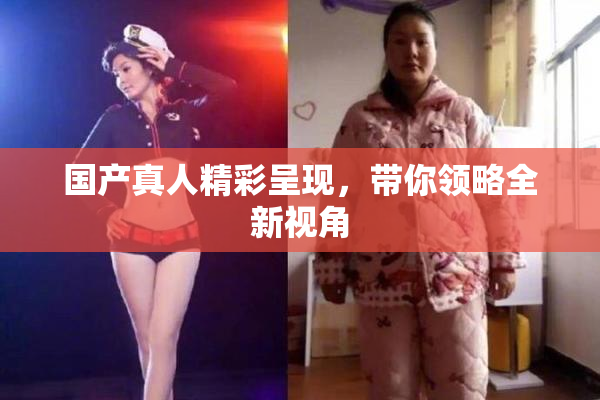 国产真人精彩呈现，带你领略全新视角