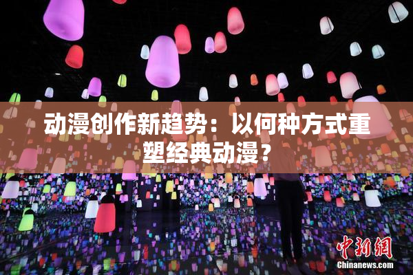 动漫创作新趋势：以何种方式重塑经典动漫？