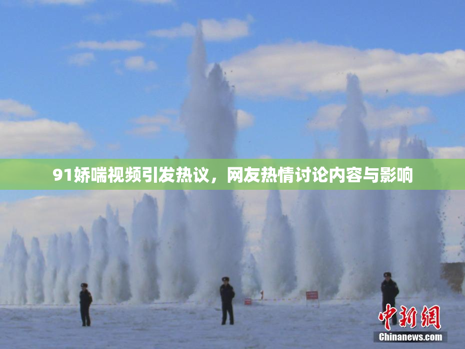 91娇喘视频引发热议，网友热情讨论内容与影响