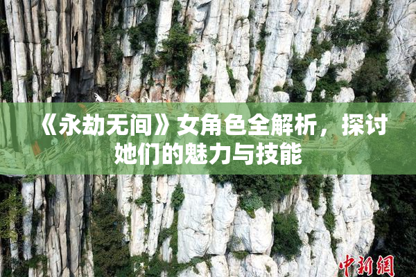 《永劫无间》女角色全解析，探讨她们的魅力与技能