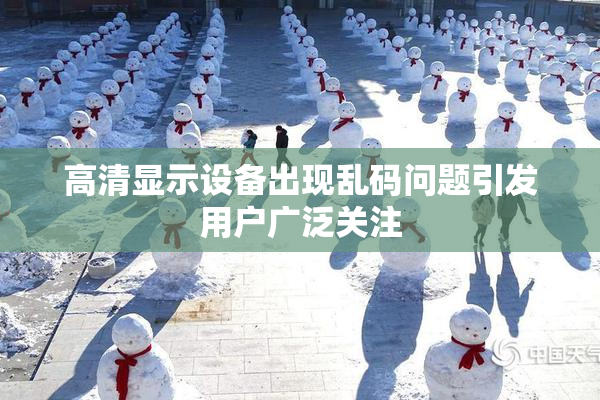 高清显示设备出现乱码问题引发用户广泛关注