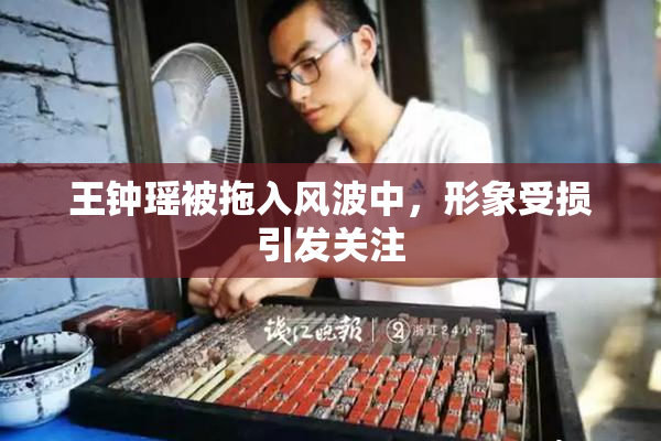 王钟瑶被拖入风波中，形象受损引发关注