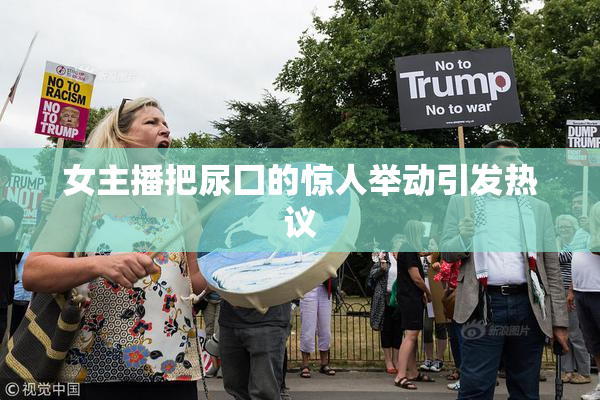 女主播把尿囗的惊人举动引发热议