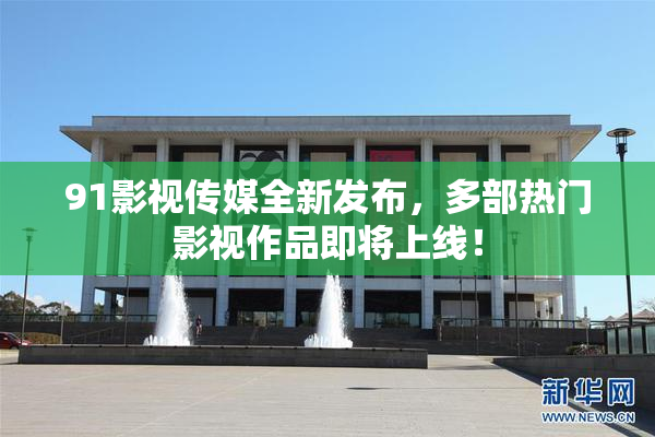 91影视传媒全新发布，多部热门影视作品即将上线！