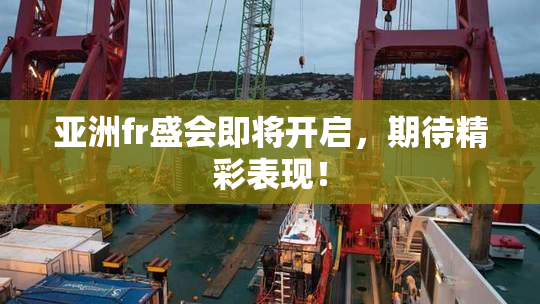 亚洲fr盛会即将开启，期待精彩表现！
