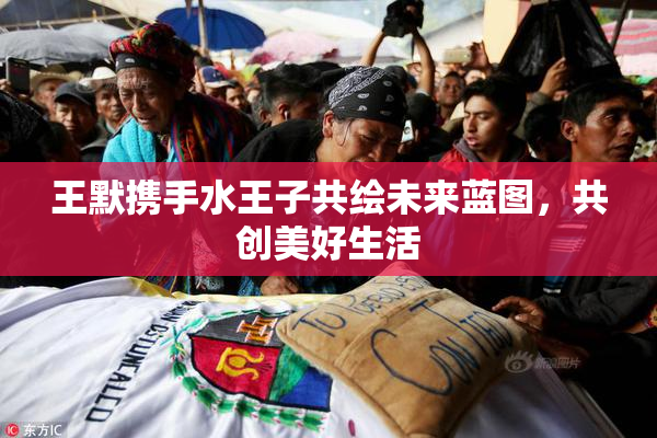 王默携手水王子共绘未来蓝图，共创美好生活