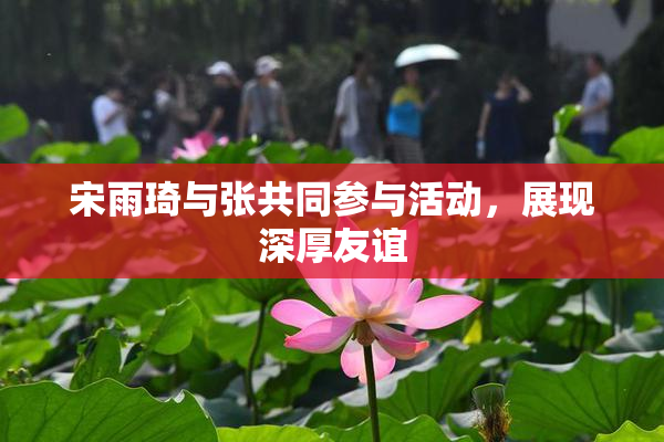 宋雨琦与张共同参与活动，展现深厚友谊
