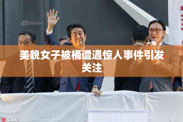 美貌女子被桶遭遇惊人事件引发关注