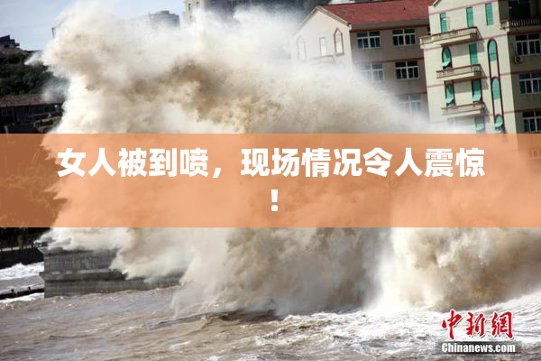 女人被到喷，现场情况令人震惊！