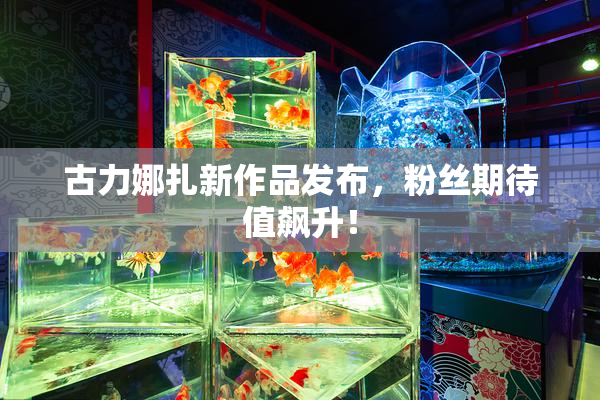古力娜扎新作品发布，粉丝期待值飙升！