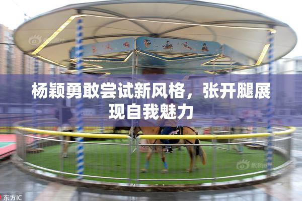 杨颖勇敢尝试新风格，张开腿展现自我魅力