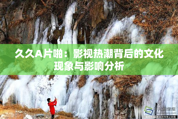 久久A片啪：影视热潮背后的文化现象与影响分析