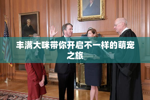 丰满大咪带你开启不一样的萌宠之旅